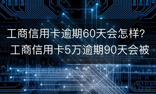 工商信用卡逾期60天会怎样？ 工商信用卡5万逾期90天会被银行恐吓吗