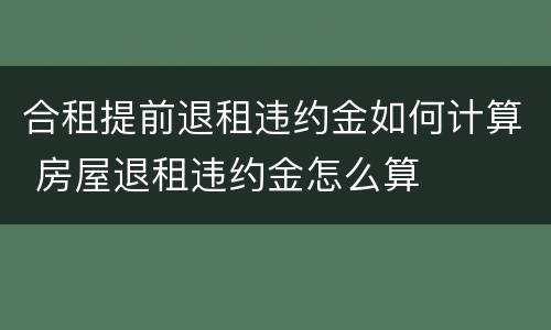合租提前退租违约金如何计算 房屋退租违约金怎么算