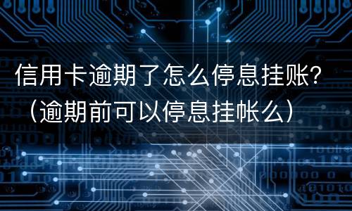 信用卡逾期了怎么停息挂账？（逾期前可以停息挂帐么）