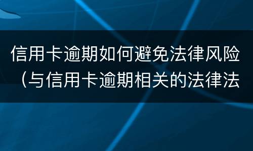 信用卡逾期如何避免法律风险（与信用卡逾期相关的法律法规）