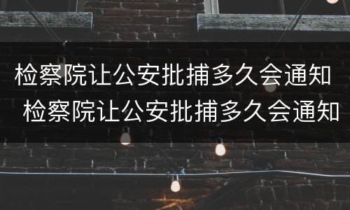 检察院让公安批捕多久会通知 检察院让公安批捕多久会通知家人
