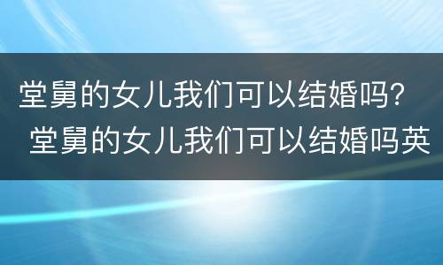 堂舅的女儿我们可以结婚吗？ 堂舅的女儿我们可以结婚吗英语
