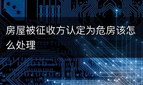 房屋被征收方认定为危房该怎么处理