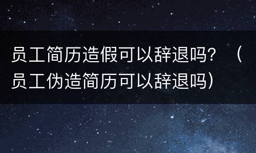 员工简历造假可以辞退吗？（员工伪造简历可以辞退吗）