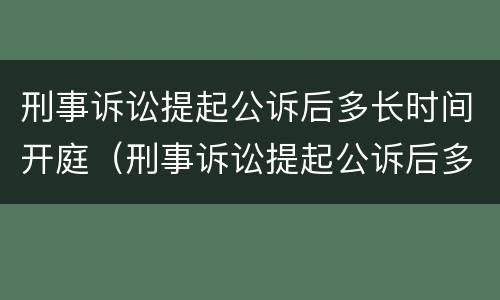 刑事诉讼提起公诉后多长时间开庭（刑事诉讼提起公诉后多长时间开庭呢）