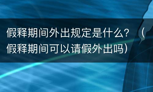 假释期间外出规定是什么？（假释期间可以请假外出吗）