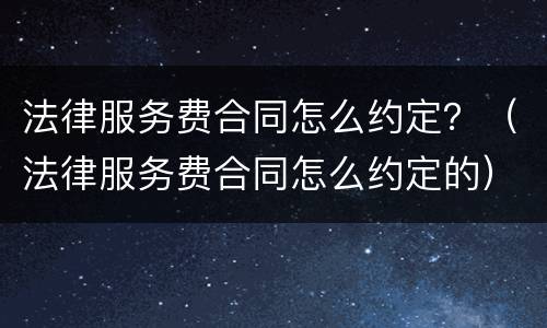 法律服务费合同怎么约定？（法律服务费合同怎么约定的）