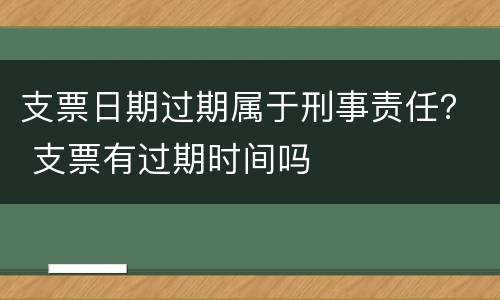 支票日期过期属于刑事责任？ 支票有过期时间吗