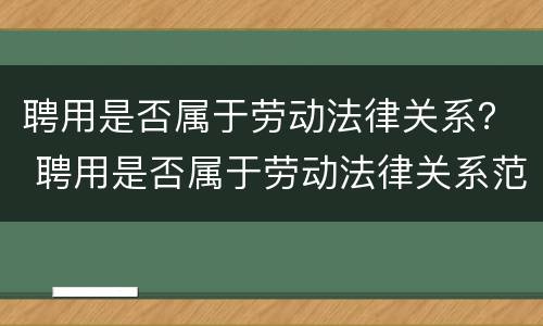 聘用是否属于劳动法律关系？ 聘用是否属于劳动法律关系范围