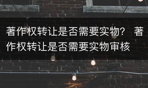 著作权转让是否需要实物？ 著作权转让是否需要实物审核