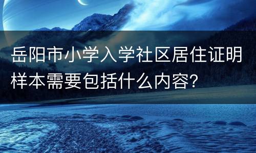 岳阳市小学入学社区居住证明样本需要包括什么内容？