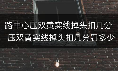 路中心压双黄实线掉头扣几分 压双黄实线掉头扣几分罚多少钱