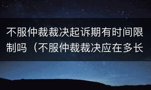 不服仲裁裁决起诉期有时间限制吗（不服仲裁裁决应在多长时间内起诉）