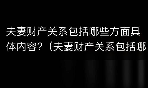 夫妻财产关系包括哪些方面具体内容?（夫妻财产关系包括哪些方面具体内容和内容）