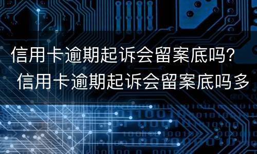 信用卡逾期起诉会留案底吗？ 信用卡逾期起诉会留案底吗多久