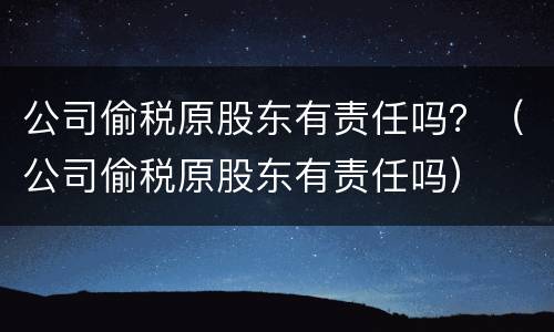 公司偷税原股东有责任吗？（公司偷税原股东有责任吗）
