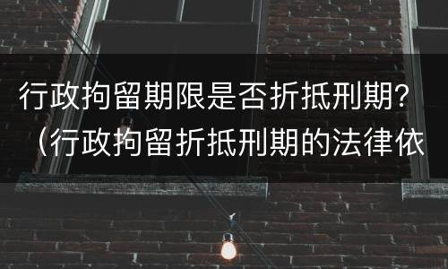 行政拘留期限是否折抵刑期？（行政拘留折抵刑期的法律依据）