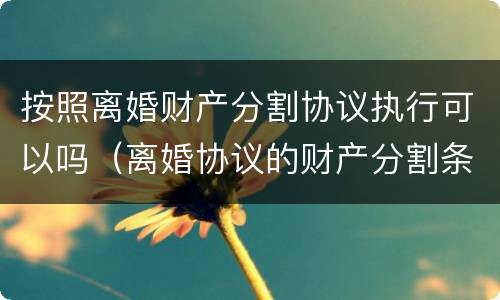 按照离婚财产分割协议执行可以吗（离婚协议的财产分割条款受法律保护吗?）