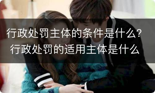 行政处罚主体的条件是什么？ 行政处罚的适用主体是什么