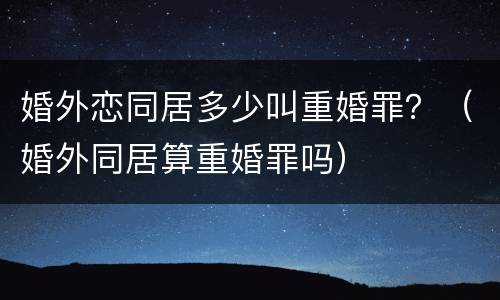 婚外恋同居多少叫重婚罪？（婚外同居算重婚罪吗）