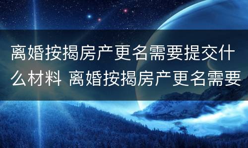 离婚按揭房产更名需要提交什么材料 离婚按揭房产更名需要提交什么材料呢