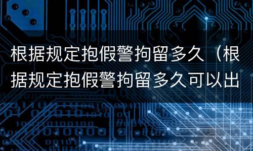 根据规定抱假警拘留多久（根据规定抱假警拘留多久可以出来）