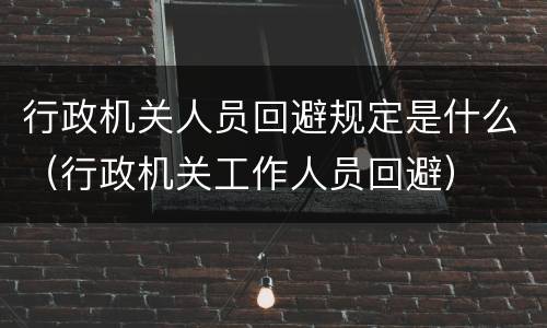 行政机关人员回避规定是什么（行政机关工作人员回避）