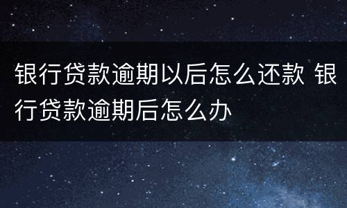 银行贷款逾期以后怎么还款 银行贷款逾期后怎么办