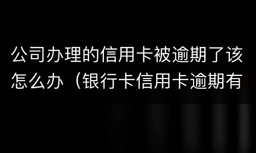 公司办理的信用卡被逾期了该怎么办（银行卡信用卡逾期有什么办）