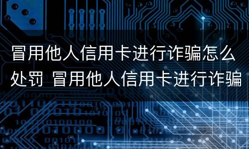 冒用他人信用卡进行诈骗怎么处罚 冒用他人信用卡进行诈骗怎么处罚的