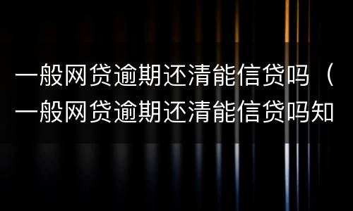 一般网贷逾期还清能信贷吗（一般网贷逾期还清能信贷吗知乎）