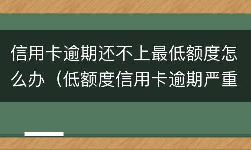 信用卡逾期还不上最低额度怎么办（低额度信用卡逾期严重吗）