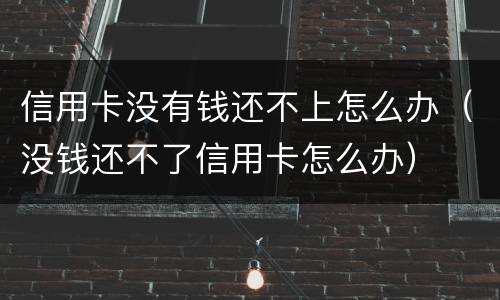 信用卡没有钱还不上怎么办（没钱还不了信用卡怎么办）