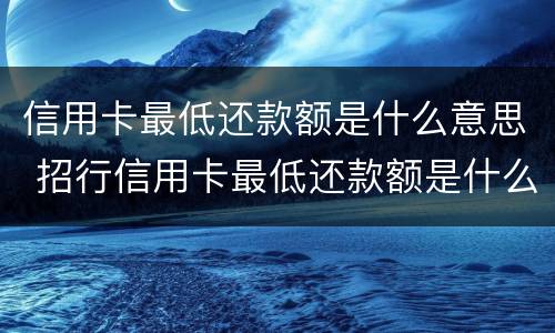信用卡最低还款额是什么意思 招行信用卡最低还款额是什么意思