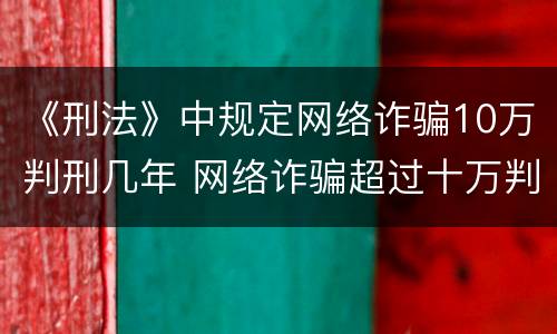 《刑法》中规定网络诈骗10万判刑几年 网络诈骗超过十万判刑是多久