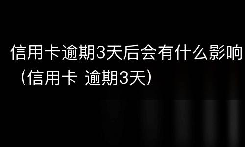 信用卡逾期3天后会有什么影响（信用卡 逾期3天）