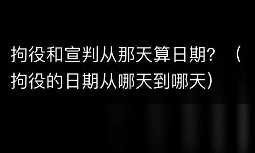拘役和宣判从那天算日期？（拘役的日期从哪天到哪天）