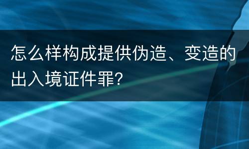 怎么样构成提供伪造、变造的出入境证件罪？