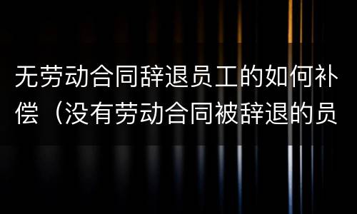 无劳动合同辞退员工的如何补偿（没有劳动合同被辞退的员工如何获得赔偿金）