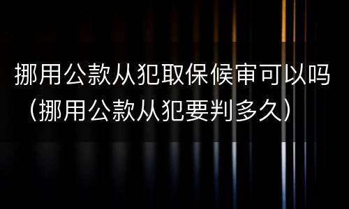 挪用公款从犯取保候审可以吗（挪用公款从犯要判多久）