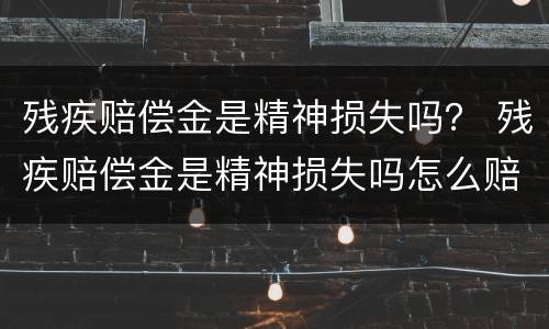 残疾赔偿金是精神损失吗？ 残疾赔偿金是精神损失吗怎么赔