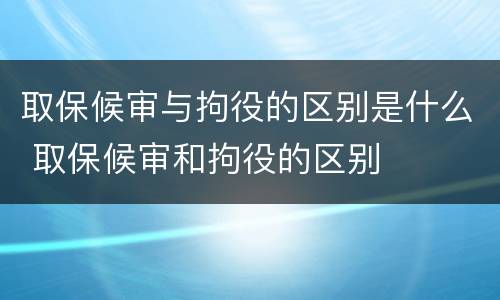 取保候审与拘役的区别是什么 取保候审和拘役的区别