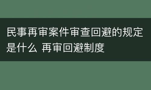 民事再审案件审查回避的规定是什么 再审回避制度
