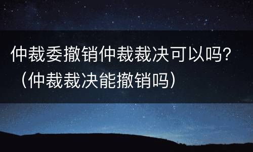 仲裁委撤销仲裁裁决可以吗？（仲裁裁决能撤销吗）