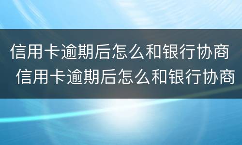 信用卡逾期后怎么和银行协商 信用卡逾期后怎么和银行协商还款计划