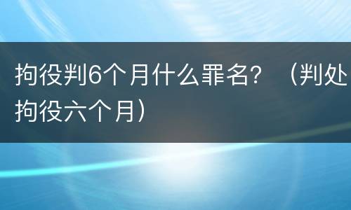 拘役判6个月什么罪名?(判处拘役六个月) 拘役判6个月什么罪名?(判处拘役六个月)