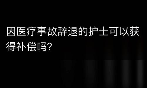 因医疗事故辞退的护士可以获得补偿吗？