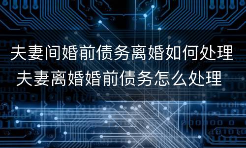 夫妻间婚前债务离婚如何处理 夫妻离婚婚前债务怎么处理