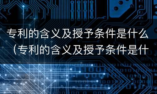 专利的含义及授予条件是什么（专利的含义及授予条件是什么呢）