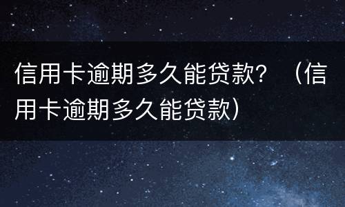 信用卡逾期多久能贷款？（信用卡逾期多久能贷款）